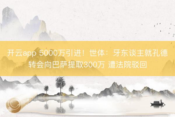 开云app 5000万引进！世体：牙东谈主就孔德转会向巴萨提取300万 遭法院驳回