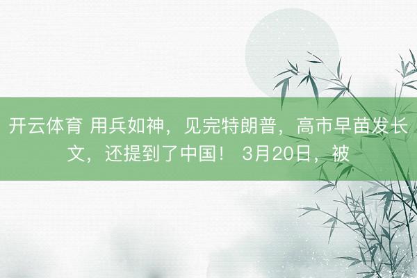 开云体育 用兵如神，见完特朗普，高市早苗发长文，还提到了中国！ 3月20日，被