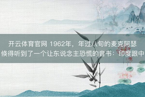 开云体育官网 1962年，年过八旬的麦克阿瑟倏得听到了一个让东说念主恐慌的音书：印度跟中