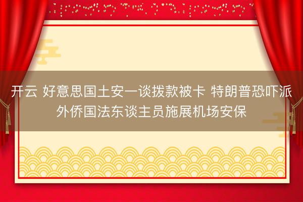 开云 好意思国土安一谈拨款被卡 特朗普恐吓派外侨国法东谈主员施展机场安保
