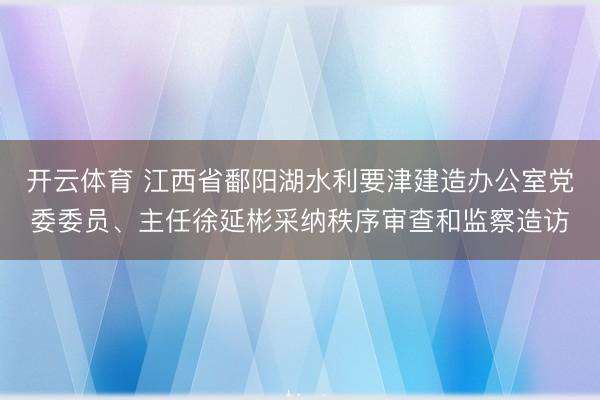 开云体育 江西省鄱阳湖水利要津建造办公室党委委员、主任徐延彬采纳秩序审查和监察造访