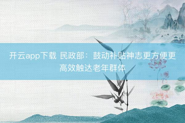 开云app下载 民政部：鼓动补贴神志更方便更高效触达老年群体