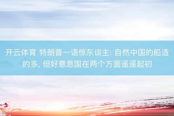 开云体育 特朗普一语惊东谈主: 自然中国的船造的多, 但好意思国在两个方面遥遥起初