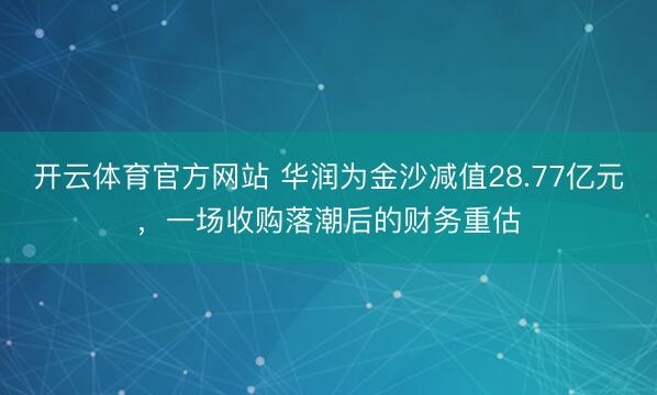 开云体育官方网站 华润为金沙减值28.77亿元，一场收购落潮后的财务重估