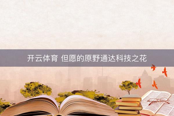 开云体育 但愿的原野通达科技之花