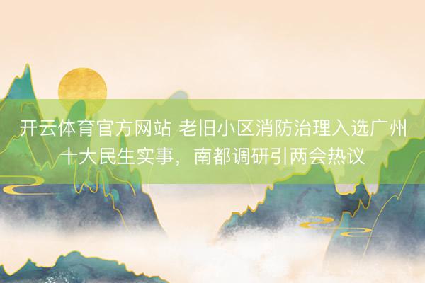 开云体育官方网站 老旧小区消防治理入选广州十大民生实事，南都调研引两会热议
