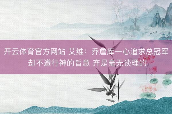 开云体育官方网站 艾维：乔詹库一心追求总冠军 却不遵行神的旨意 齐是毫无谈理的