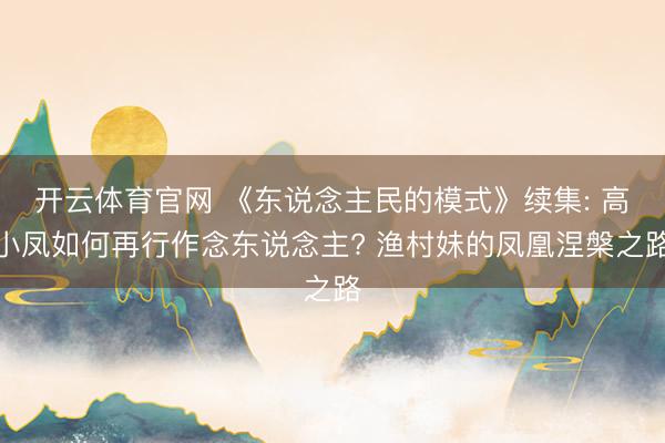 开云体育官网 《东说念主民的模式》续集: 高小凤如何再行作念东说念主? 渔村妹的凤凰涅槃之路