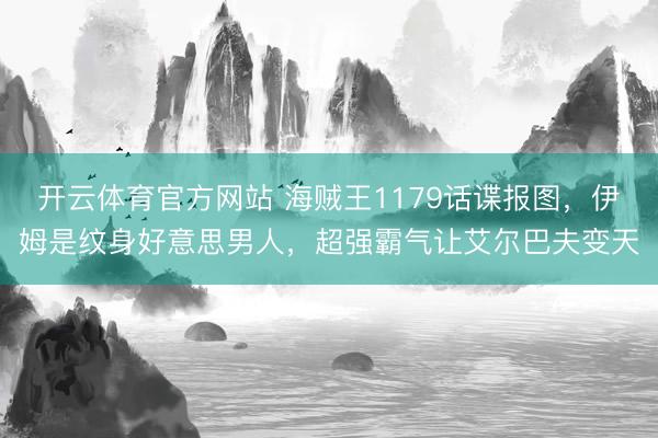 开云体育官方网站 海贼王1179话谍报图，伊姆是纹身好意思男人，超强霸气让艾尔巴夫变天