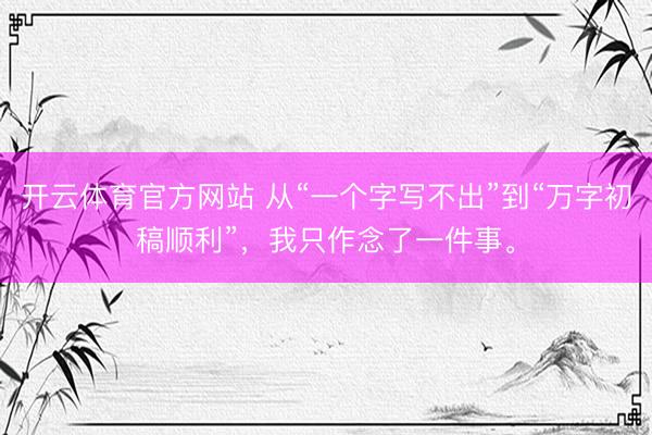 开云体育官方网站 从“一个字写不出”到“万字初稿顺利”，我只作念了一件事。