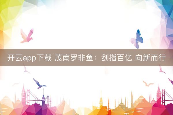 开云app下载 茂南罗非鱼：剑指百亿 向新而行