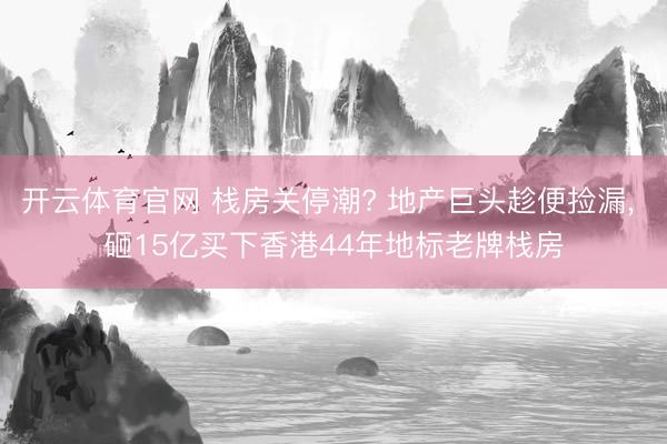 开云体育官网 栈房关停潮? 地产巨头趁便捡漏, 砸15亿买下香港44年地标老牌栈房