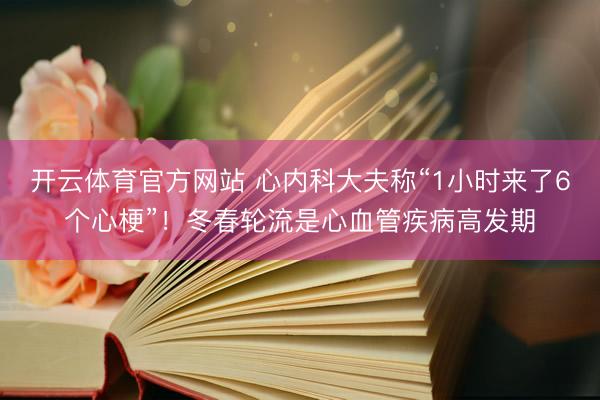 开云体育官方网站 心内科大夫称“1小时来了6个心梗”！冬春轮流是心血管疾病高发期