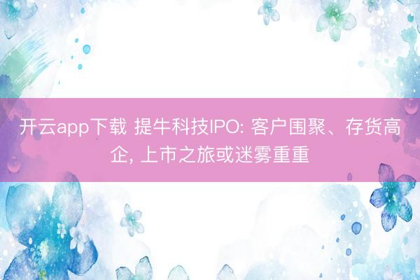 开云app下载 提牛科技IPO: 客户围聚、存货高企, 上市之旅或迷雾重重