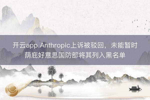 开云app Anthropic上诉被驳回，未能暂时荫庇好意思国防部将其列入黑名单