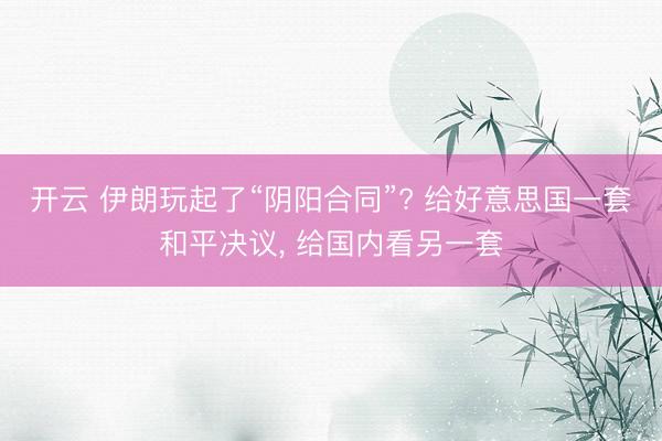 开云 伊朗玩起了“阴阳合同”? 给好意思国一套和平决议, 给国内看另一套