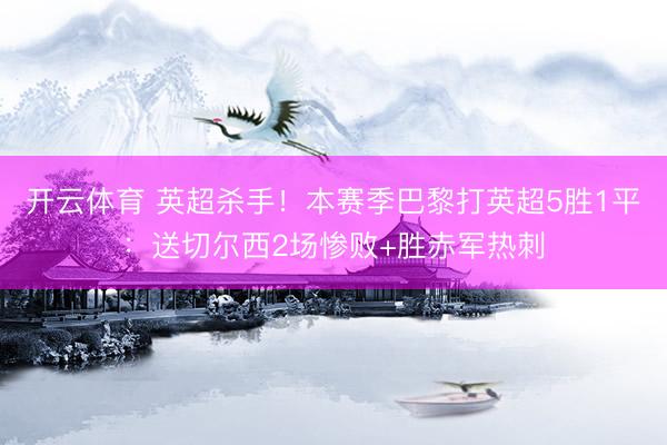 开云体育 英超杀手！本赛季巴黎打英超5胜1平：送切尔西2场惨败+胜赤军热刺