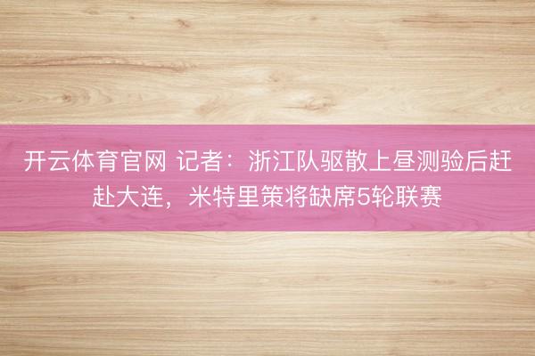 开云体育官网 记者：浙江队驱散上昼测验后赶赴大连，米特里策将缺席5轮联赛