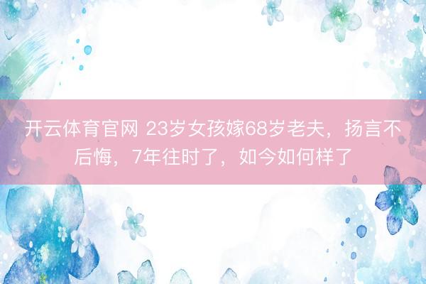 开云体育官网 23岁女孩嫁68岁老夫，扬言不后悔，7年往时了，如今如何样了
