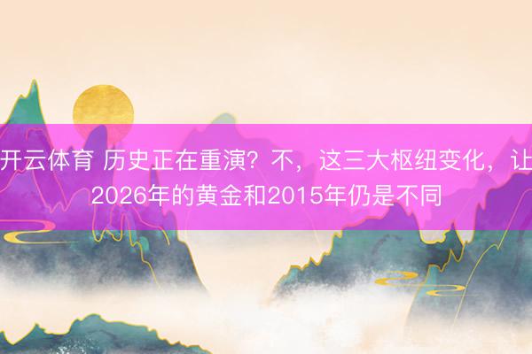 开云体育 历史正在重演？不，这三大枢纽变化，让2026年的黄金和2015年仍是不同