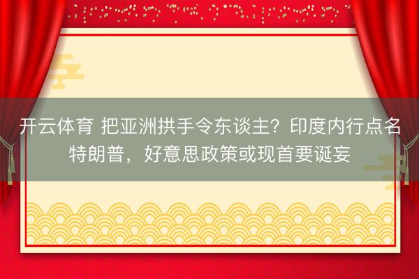 开云体育 把亚洲拱手令东谈主？印度内行点名特朗普，好意思政策或现首要诞妄