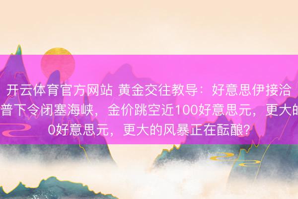 开云体育官方网站 黄金交往教导：好意思伊接洽堕入僵局，特朗普下令闭塞海峡，金价跳空近100好意思元，更大的风暴正在酝酿？