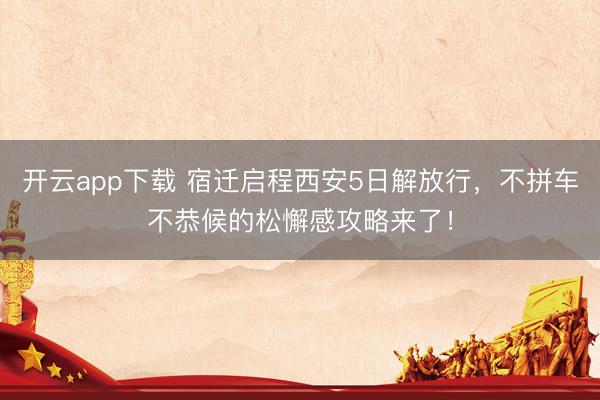 开云app下载 宿迁启程西安5日解放行，不拼车不恭候的松懈感攻略来了！