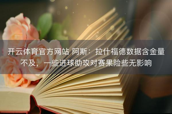 开云体育官方网站 阿斯：拉什福德数据含金量不及，一些进球助攻对赛果险些无影响