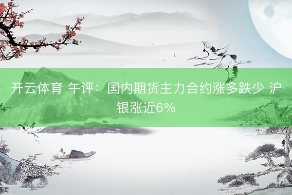 开云体育 午评：国内期货主力合约涨多跌少 沪银涨近6%