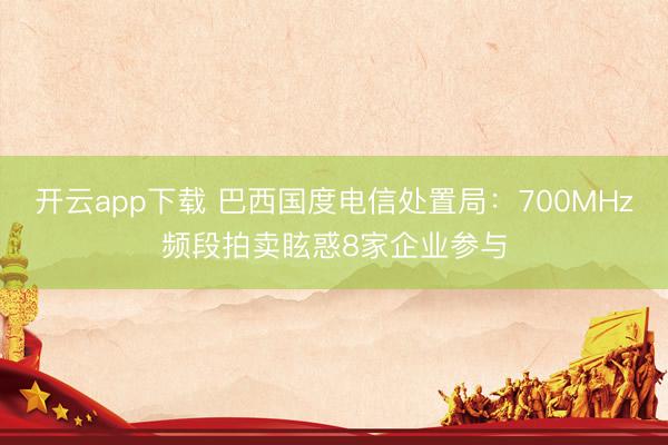 开云app下载 巴西国度电信处置局：700MHz频段拍卖眩惑8家企业参与