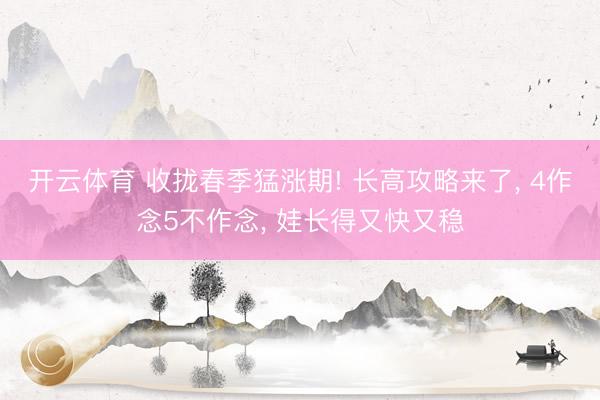 开云体育 收拢春季猛涨期! 长高攻略来了, 4作念5不作念, 娃长得又快又稳