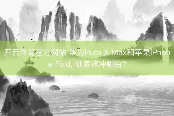 开云体育官方网站 华为Pura X Max和苹果iPhone Fold, 到底该冲哪台?