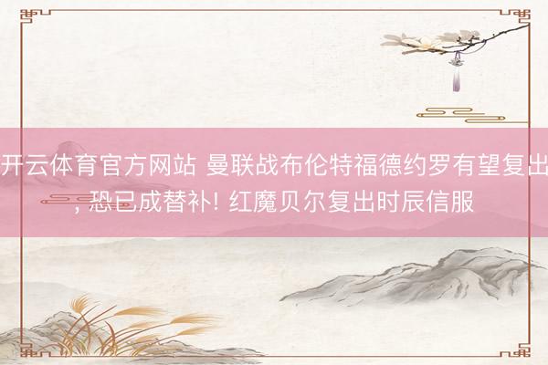 开云体育官方网站 曼联战布伦特福德约罗有望复出, 恐已成替补! 红魔贝尔复出时辰信服