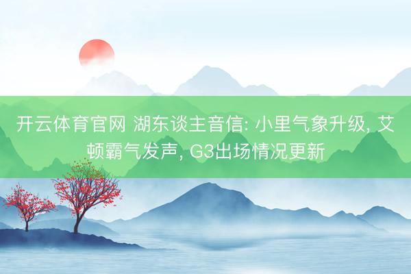 开云体育官网 湖东谈主音信: 小里气象升级, 艾顿霸气发声, G3出场情况更新