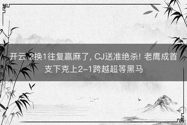 开云 2换1往复赢麻了, CJ送准绝杀! 老鹰成首支下克上2-1跨越超等黑马