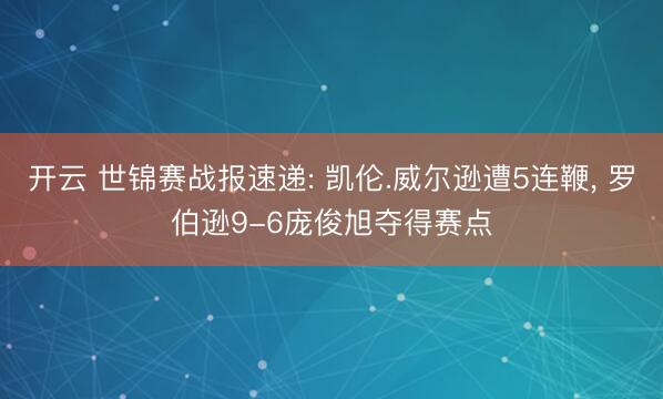 开云 世锦赛战报速递: 凯伦.威尔逊遭5连鞭, 罗伯逊9-6庞俊旭夺得赛点