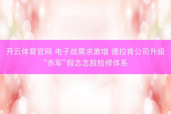 开云体育官网 电子战需求激增 德拉肯公司升级“赤军”假念念敌检修体系