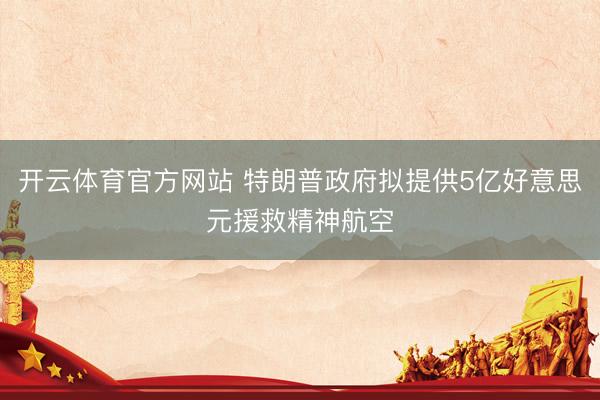 开云体育官方网站 特朗普政府拟提供5亿好意思元援救精神航空