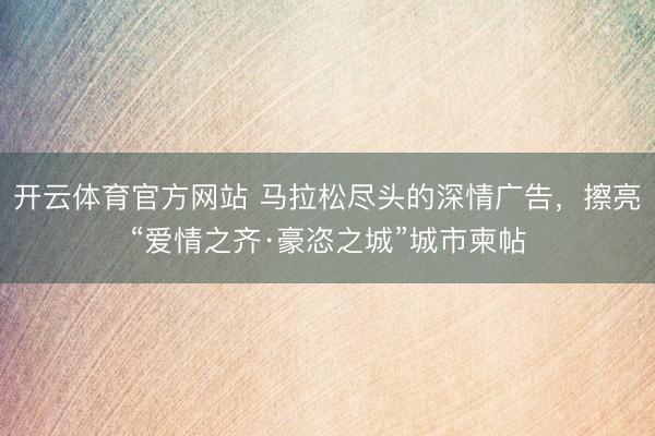 开云体育官方网站 马拉松尽头的深情广告，擦亮“爱情之齐·豪恣之城”城市柬帖