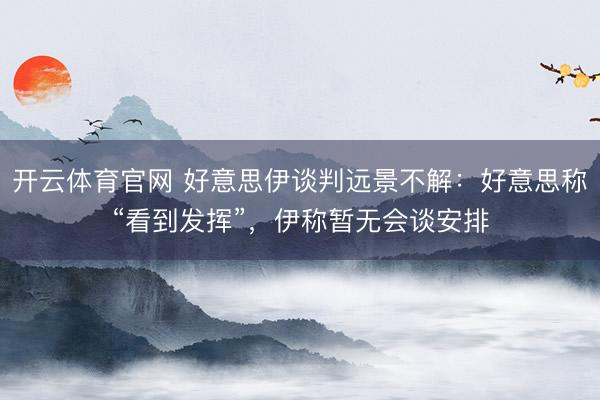开云体育官网 好意思伊谈判远景不解：好意思称“看到发挥”，伊称暂无会谈安排
