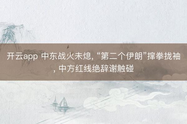 开云app 中东战火未熄, “第二个伊朗”撺拳拢袖, 中方红线绝辞谢触碰