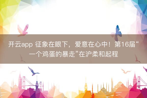 开云app 征象在眼下，爱意在心中！第16届“一个鸡蛋的暴走”在沪柔和起程
