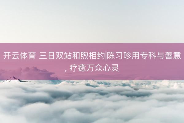 开云体育 三日双站和煦相约|陈习珍用专科与善意, 疗癒万众心灵
