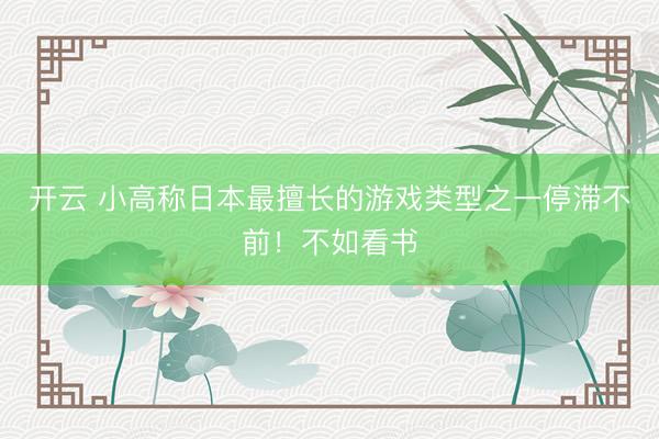 开云 小高称日本最擅长的游戏类型之一停滞不前！不如看书