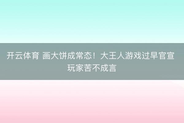开云体育 画大饼成常态！大王人游戏过早官宣 玩家苦不成言