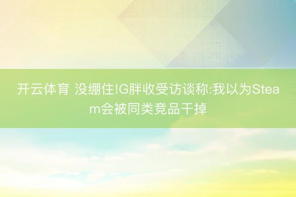 开云体育 没绷住!G胖收受访谈称:我以为Steam会被同类竞品干掉