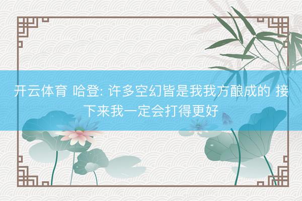 开云体育 哈登: 许多空幻皆是我我方酿成的 接下来我一定会打得更好