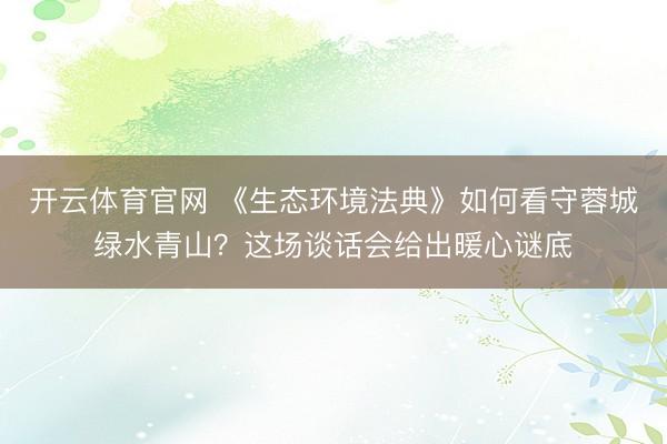 开云体育官网 《生态环境法典》如何看守蓉城绿水青山？这场谈话会给出暖心谜底
