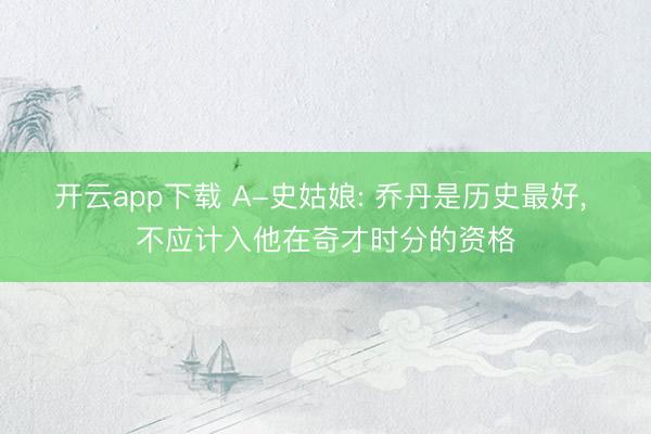 开云app下载 A-史姑娘: 乔丹是历史最好, 不应计入他在奇才时分的资格