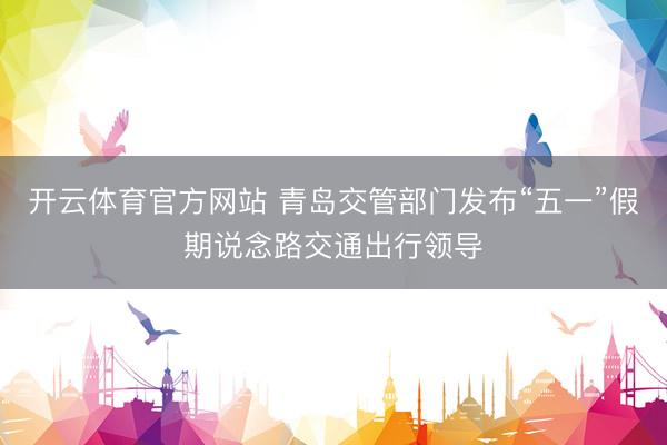 开云体育官方网站 青岛交管部门发布“五一”假期说念路交通出行领导